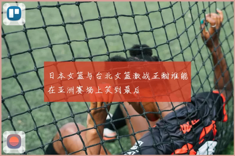 日本女篮与台北女篮激战正酣谁能在亚洲赛场上笑到最后