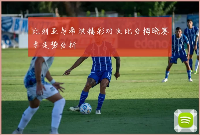 比利亚与希洪精彩对决比分揭晓赛季走势分析