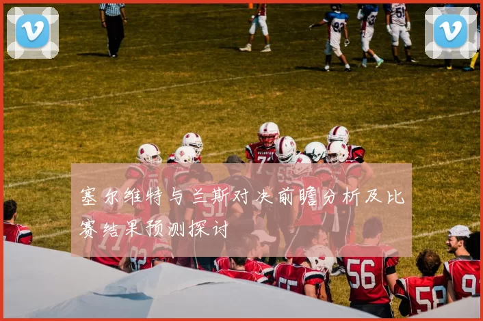 塞尔维特与兰斯对决前瞻分析及比赛结果预测探讨
