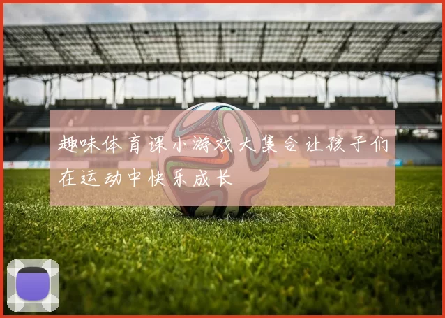 趣味体育课小游戏大集合让孩子们在运动中快乐成长