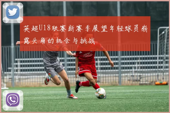 英超U18联赛新赛季展望年轻球员崭露头角的机会与挑战