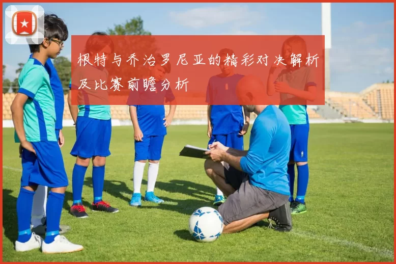 根特与乔治罗尼亚的精彩对决解析及比赛前瞻分析