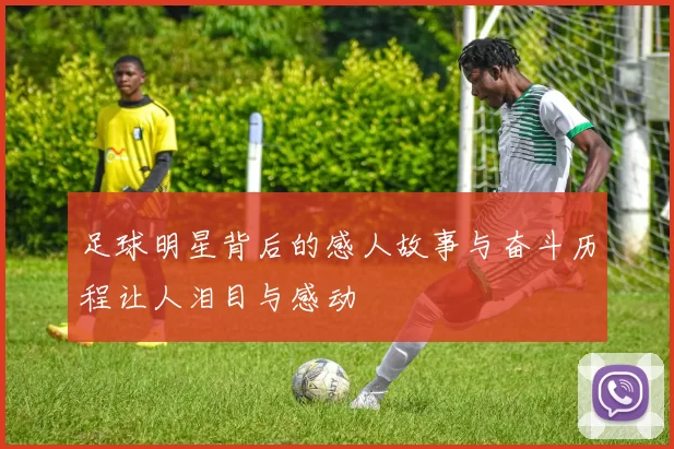 足球明星背后的感人故事与奋斗历程让人泪目与感动