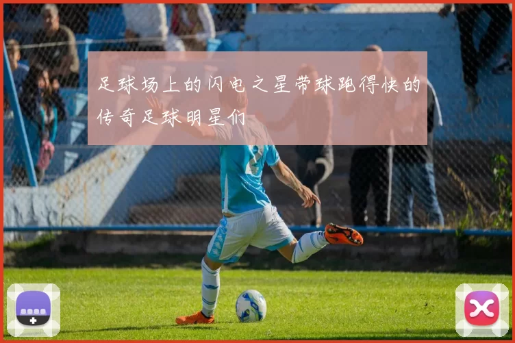 足球场上的闪电之星带球跑得快的传奇足球明星们