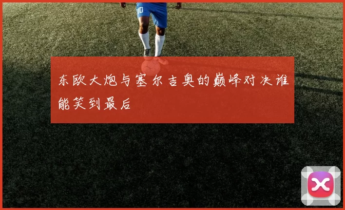 东欧大炮与塞尔吉奥的巅峰对决谁能笑到最后