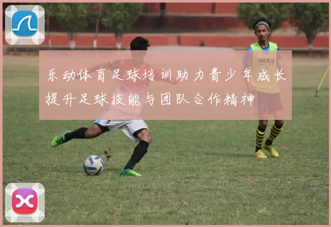 乐动体育足球培训助力青少年成长提升足球技能与团队合作精神