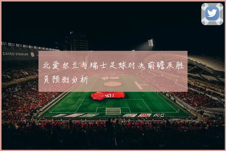 北爱尔兰与瑞士足球对决前瞻及胜负预测分析