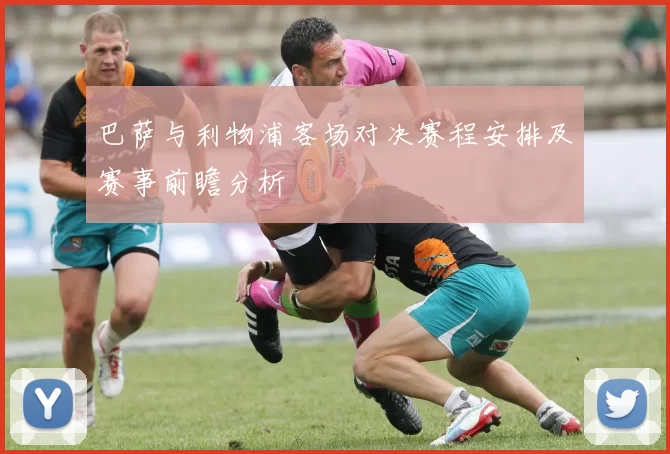 巴萨与利物浦客场对决赛程安排及赛事前瞻分析