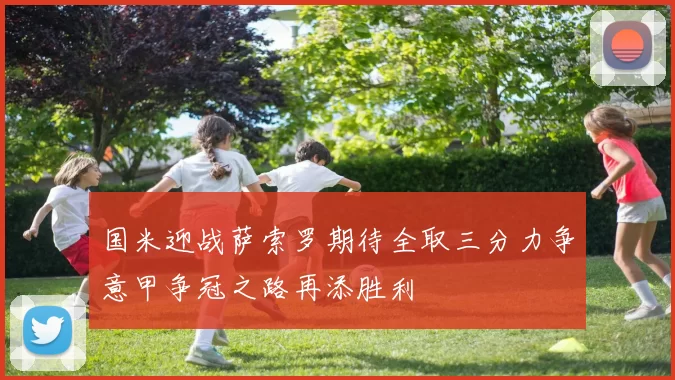国米迎战萨索罗期待全取三分力争意甲争冠之路再添胜利
