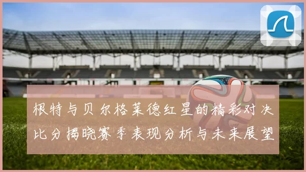 根特与贝尔格莱德红星的精彩对决比分揭晓赛季表现分析与未来展望